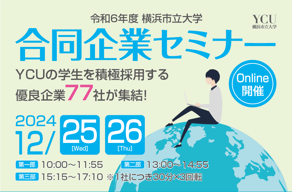 Yokohama City University ONLINE SEMINAR 2025 2024/12/22[SUN] 2024/12/25[WED] 2024/12/26[THU] YCUの学生を積極採用する優良企業90社が集結