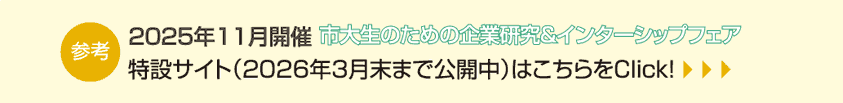 参考 2025年11月開催 市大生のための企業研究&インターシップフェア 特設サイト(2026年3月末まで公開中)はこちらをClick!
